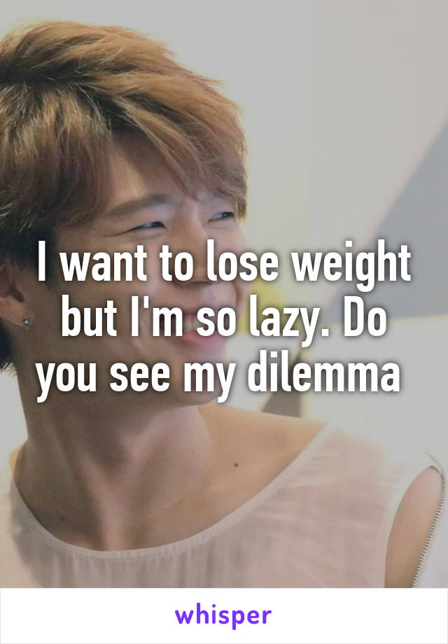 I want to lose weight but I'm so lazy. Do you see my dilemma 