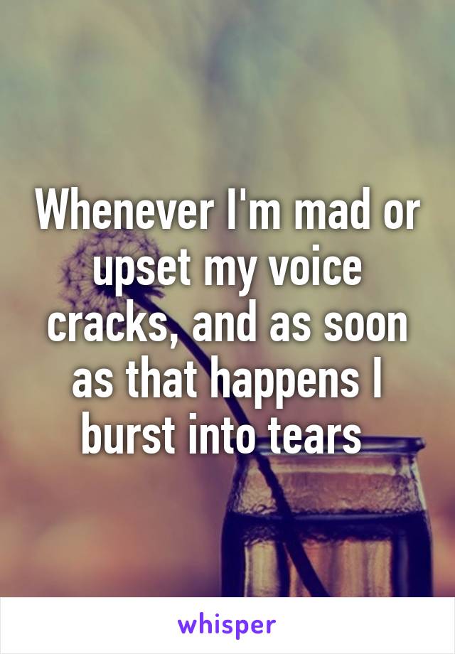 Whenever I'm mad or upset my voice cracks, and as soon as that happens I burst into tears 