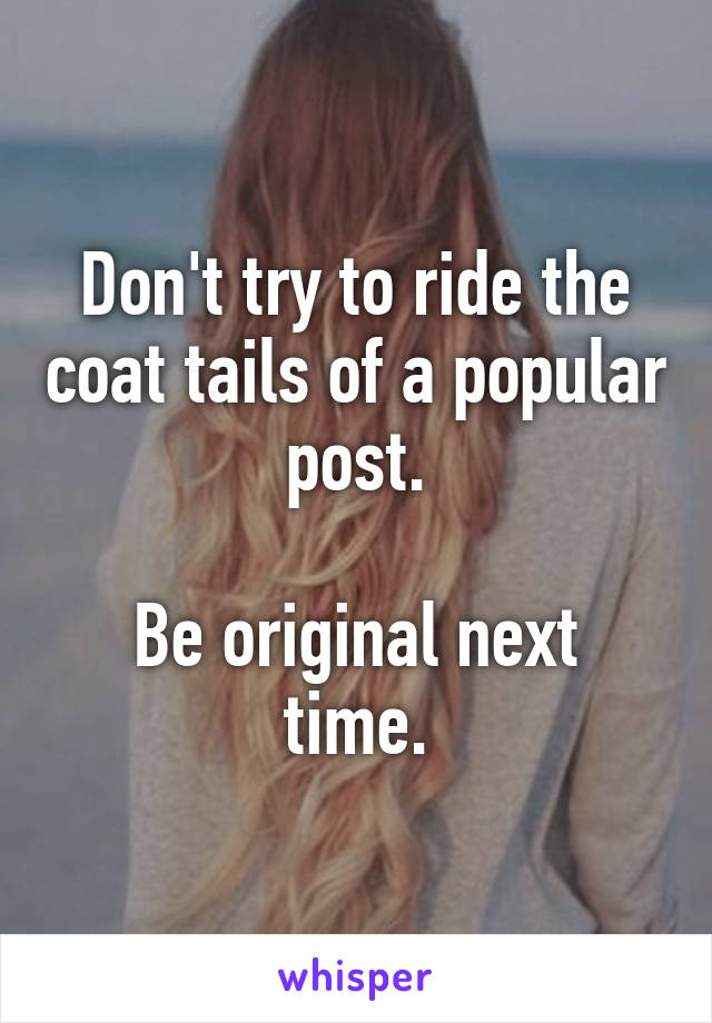 Don't try to ride the coat tails of a popular post.

Be original next time.