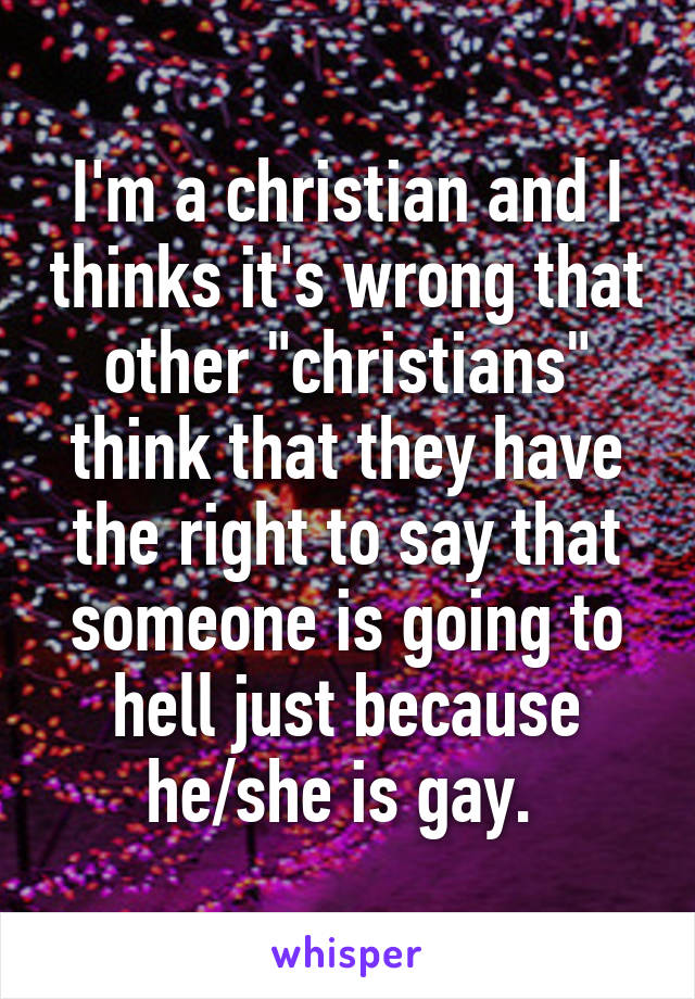 I'm a christian and I thinks it's wrong that other "christians" think that they have the right to say that someone is going to hell just because he/she is gay. 