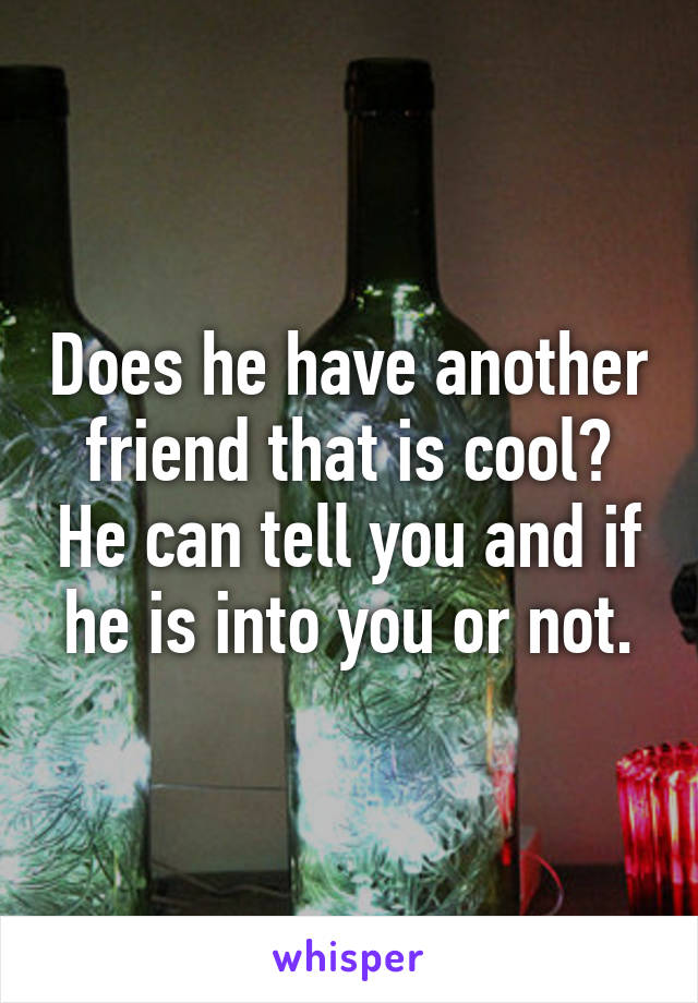 Does he have another friend that is cool? He can tell you and if he is into you or not.