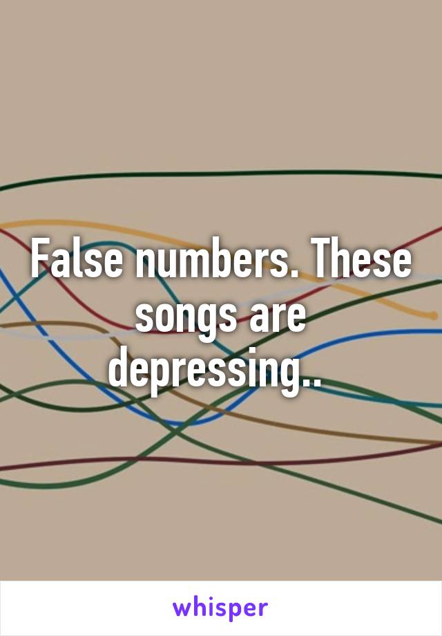 False numbers. These songs are depressing.. 