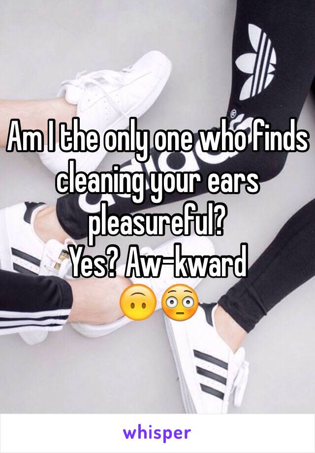 Am I the only one who finds cleaning your ears pleasureful?
Yes? Aw-kward 
🙃😳