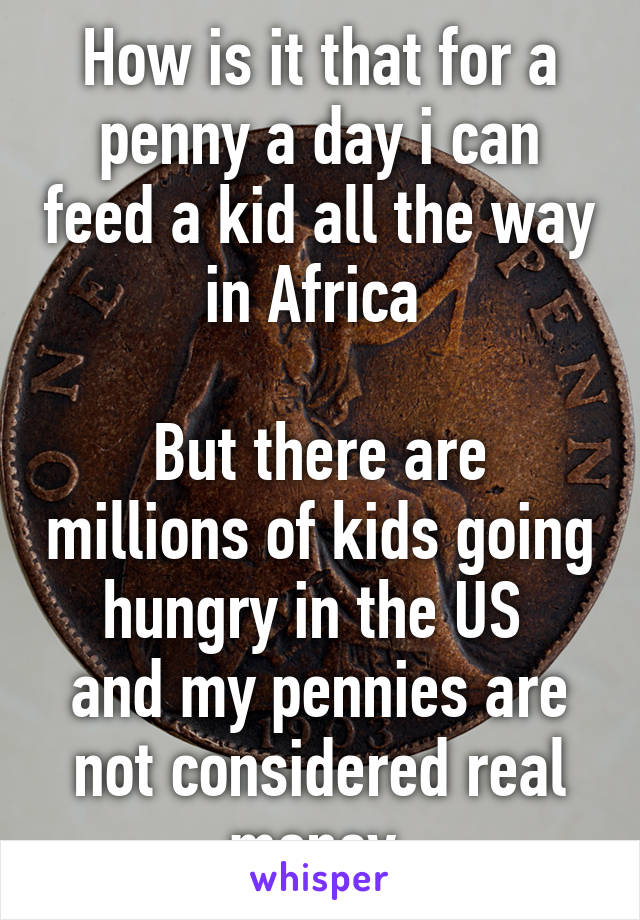 How is it that for a penny a day i can feed a kid all the way in Africa 

But there are millions of kids going hungry in the US 
and my pennies are not considered real money 