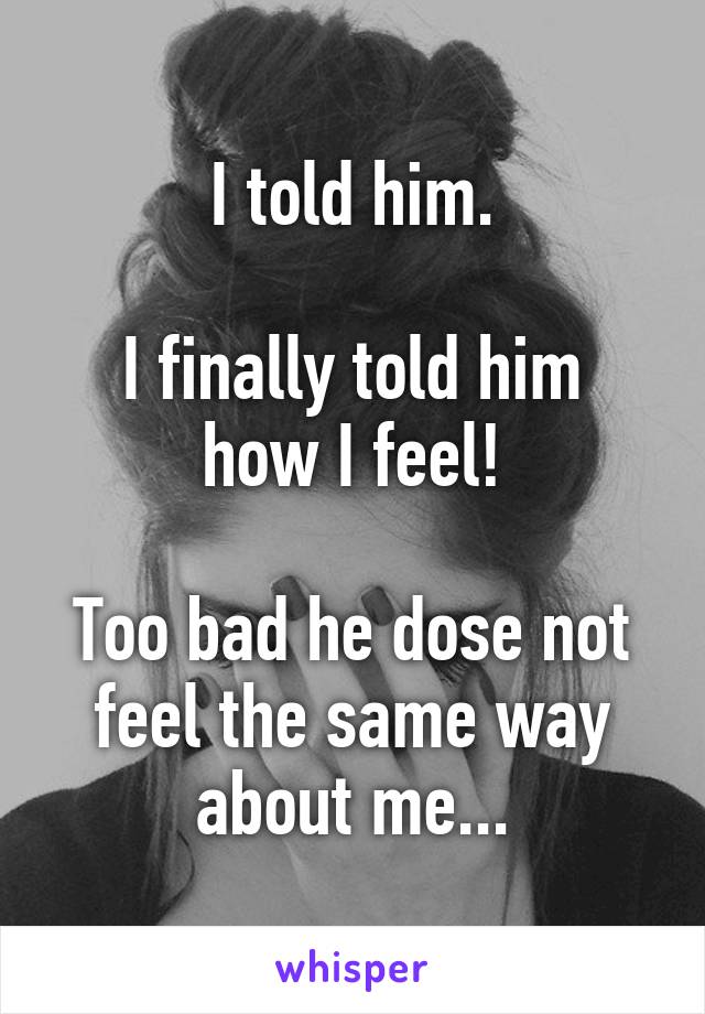 I told him.

I finally told him how I feel!

Too bad he dose not feel the same way about me...