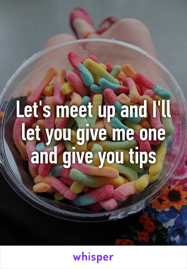 Let's meet up and I'll let you give me one and give you tips