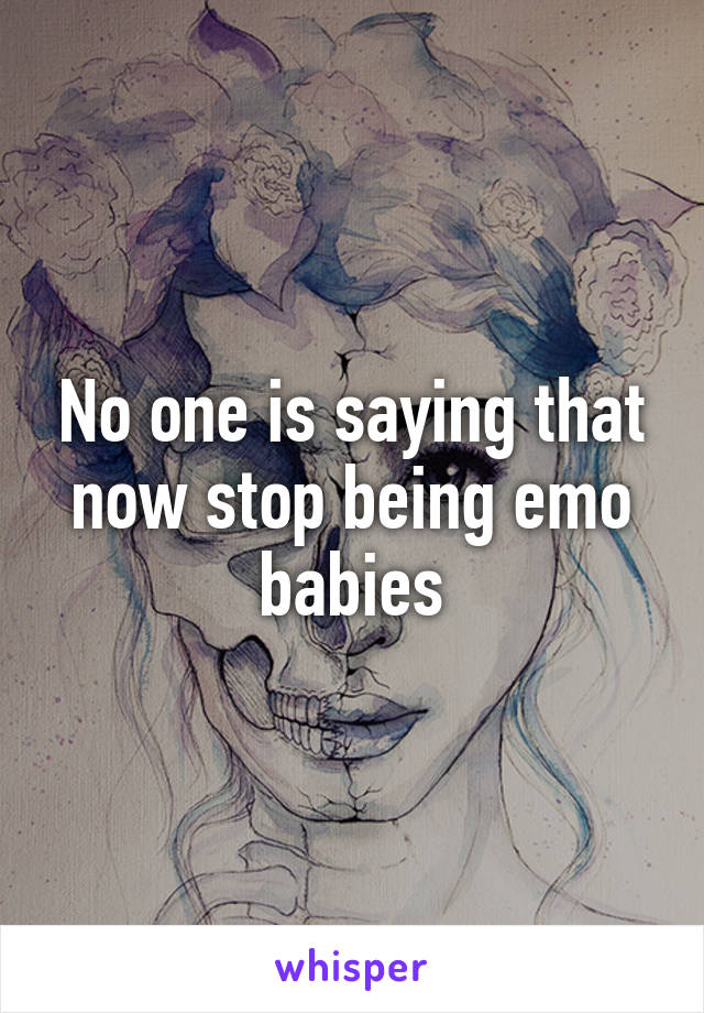 No one is saying that now stop being emo babies