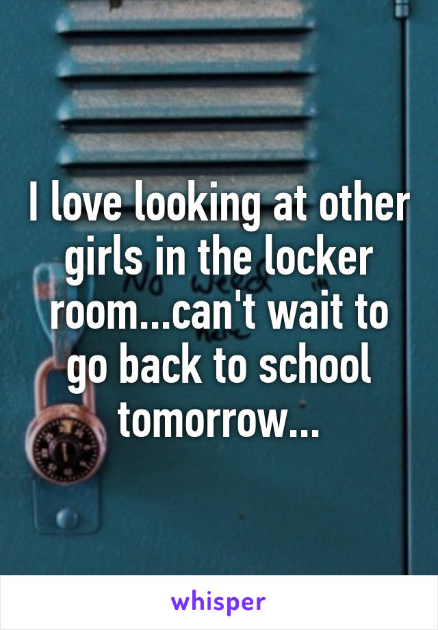 I love looking at other girls in the locker room...can't wait to go back to school tomorrow...