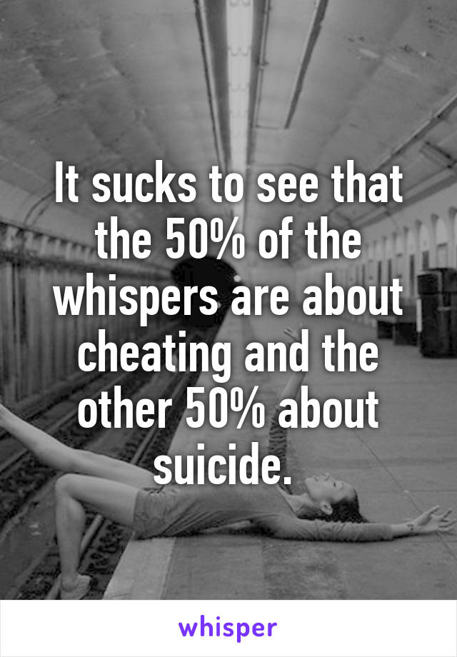 It sucks to see that the 50% of the whispers are about cheating and the other 50% about suicide. 