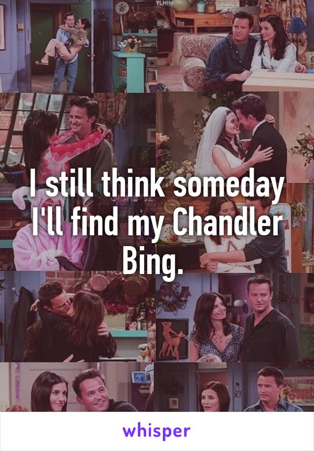 

I still think someday I'll find my Chandler Bing. 

