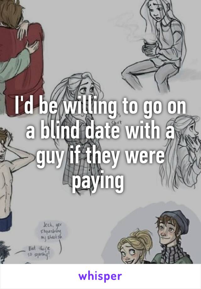 I'd be willing to go on a blind date with a guy if they were paying 