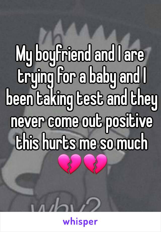 My boyfriend and I are trying for a baby and I been taking test and they never come out positive this hurts me so much 💔💔