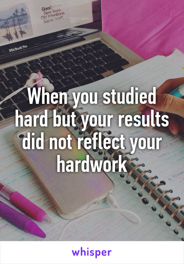 When you studied hard but your results did not reflect your hardwork