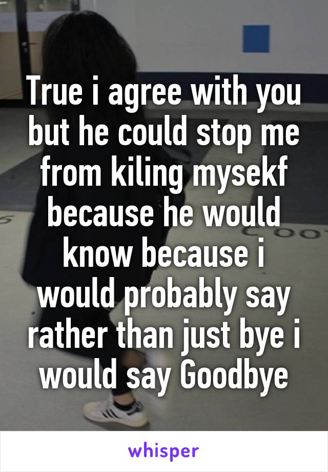 True i agree with you but he could stop me from kiling mysekf because he would know because i would probably say rather than just bye i would say Goodbye