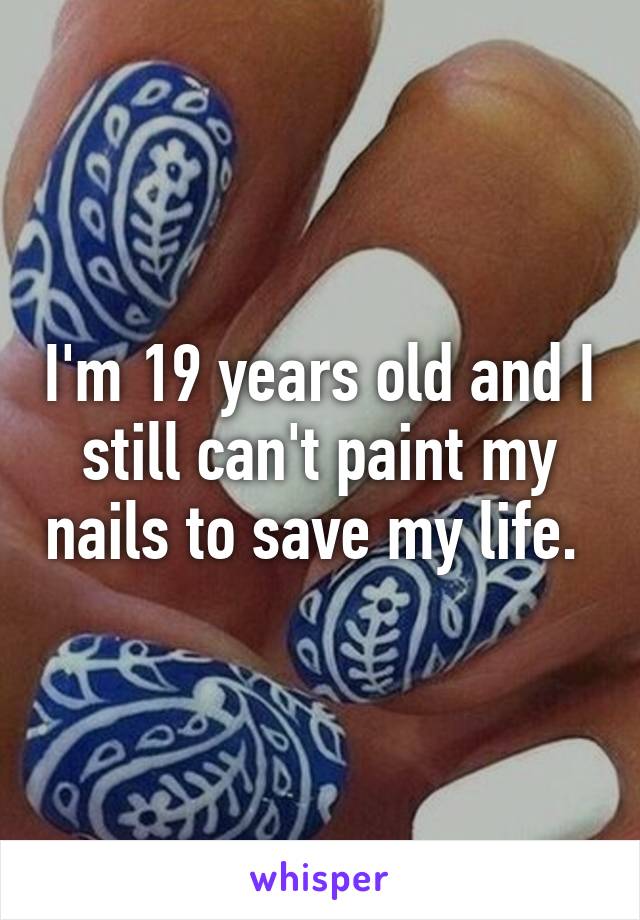 I'm 19 years old and I still can't paint my nails to save my life. 