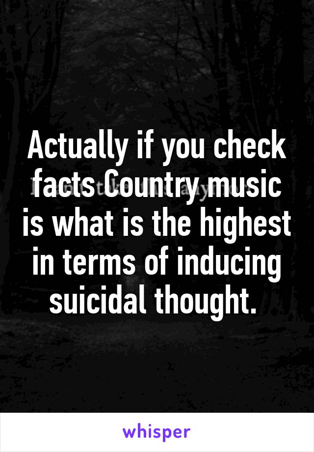 Actually if you check facts Country music is what is the highest in terms of inducing suicidal thought. 