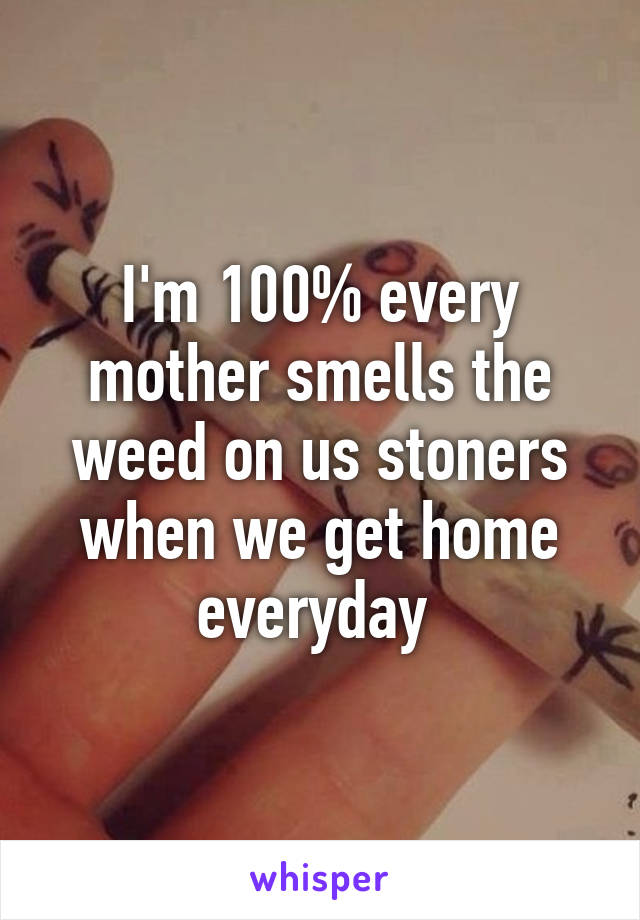 I'm 100% every mother smells the weed on us stoners when we get home everyday 