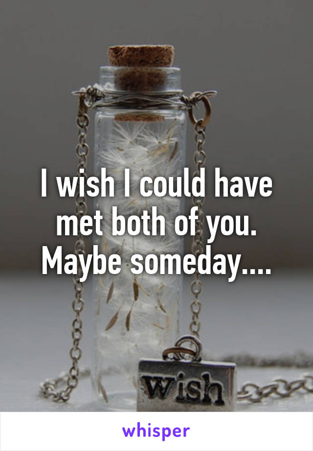 I wish I could have met both of you. Maybe someday....