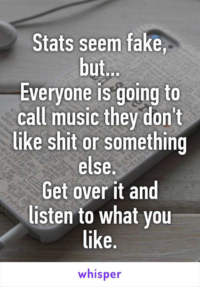 Stats seem fake, but...
Everyone is going to call music they don't like shit or something else. 
Get over it and listen to what you like.