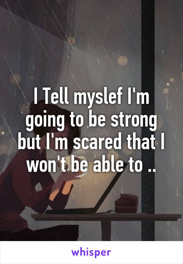 I Tell myslef I'm going to be strong but I'm scared that I won't be able to ..