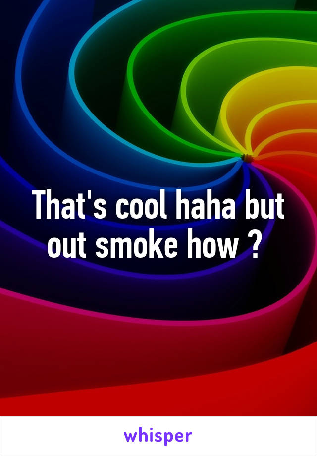 That's cool haha but out smoke how ? 