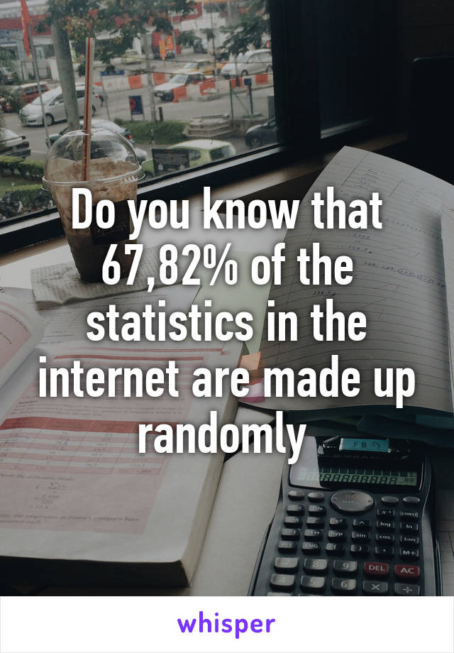 Do you know that 67,82% of the statistics in the internet are made up randomly 