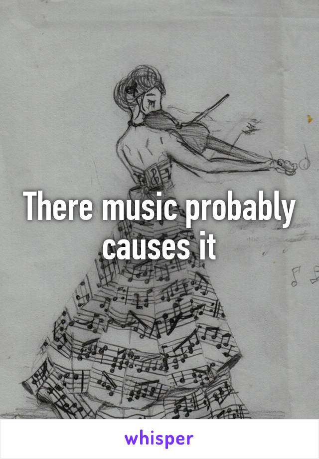 There music probably causes it