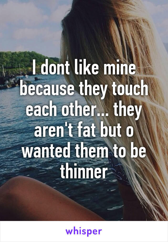 I dont like mine because they touch each other... they aren't fat but o wanted them to be thinner