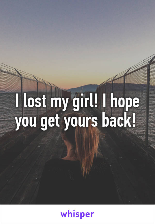 I lost my girl! I hope you get yours back! 