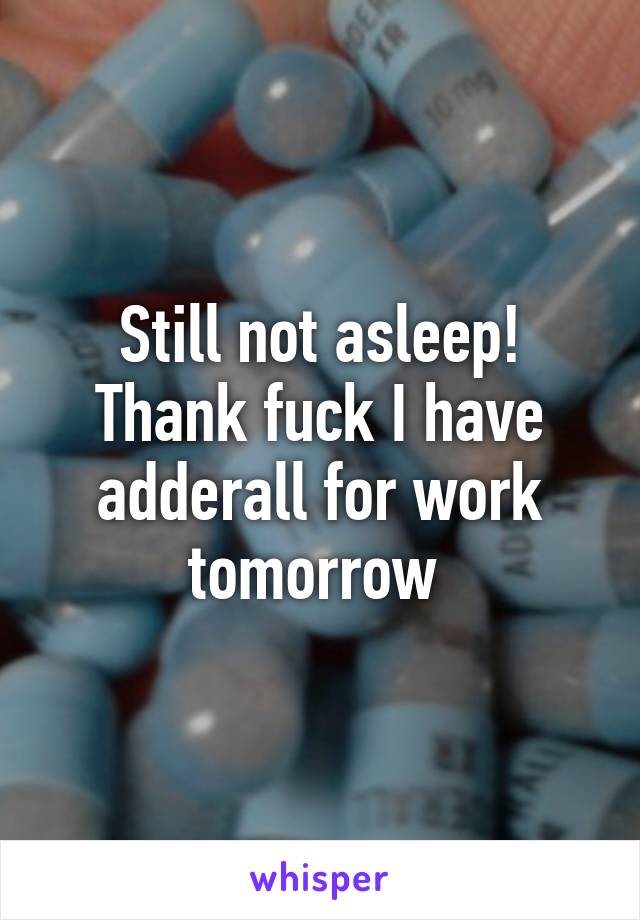 Still not asleep! Thank fuck I have adderall for work tomorrow 