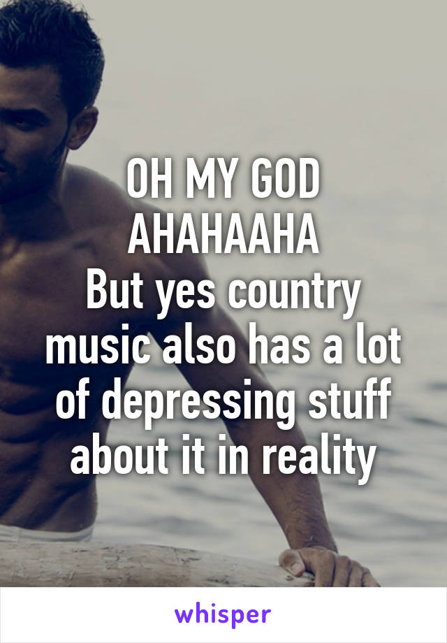 OH MY GOD AHAHAAHA
But yes country music also has a lot of depressing stuff about it in reality