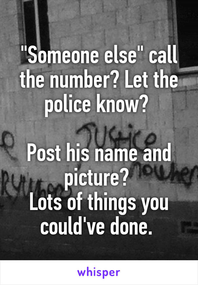 "Someone else" call the number? Let the police know? 

Post his name and picture? 
Lots of things you could've done. 