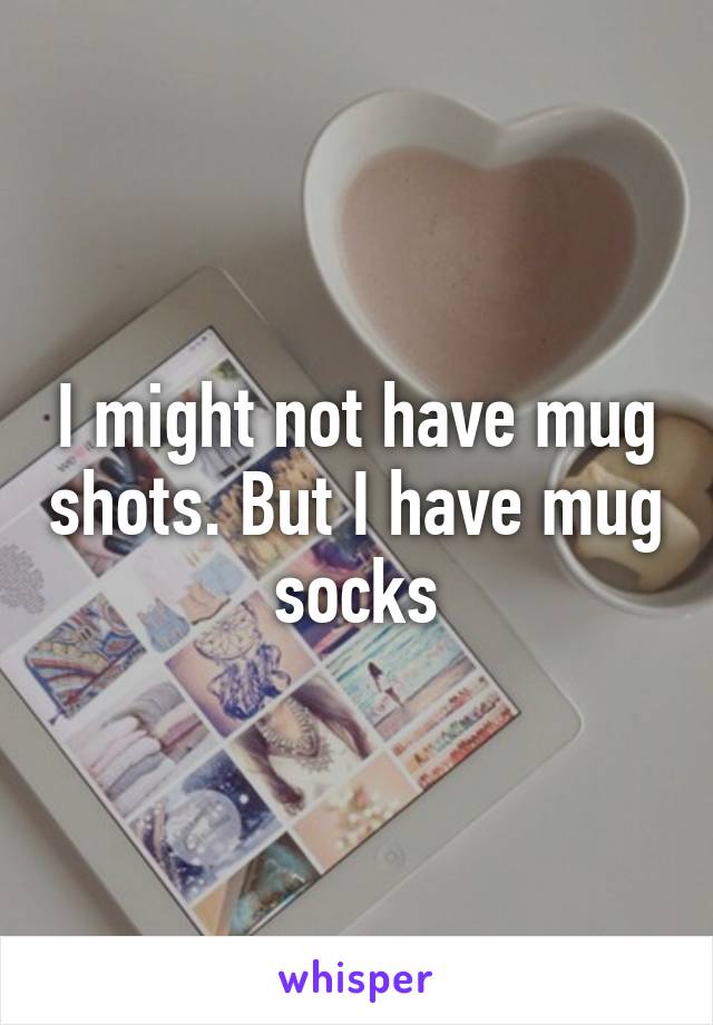 I might not have mug shots. But I have mug socks