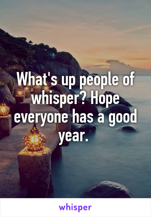 What's up people of whisper? Hope everyone has a good year. 