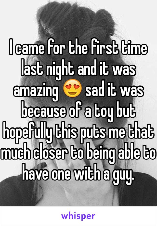 I came for the first time last night and it was amazing 😍 sad it was because of a toy but hopefully this puts me that much closer to being able to have one with a guy.