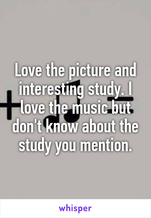 Love the picture and interesting study. I love the music but don't know about the study you mention.