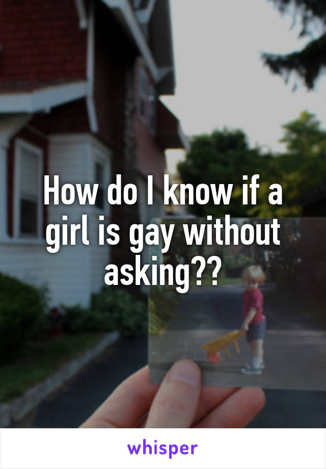 How do I know if a girl is gay without asking??