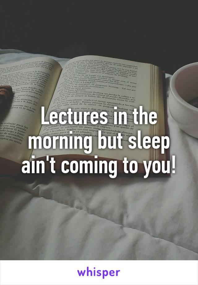 Lectures in the morning but sleep ain't coming to you!