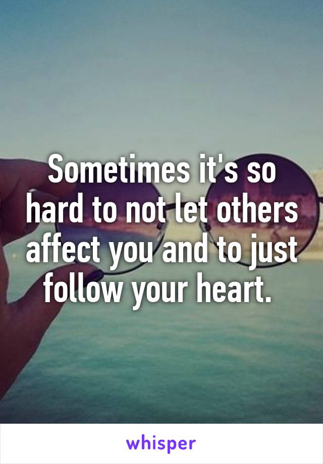 Sometimes it's so hard to not let others affect you and to just follow your heart. 