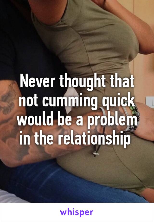 Never thought that not cumming quick would be a problem in the relationship 