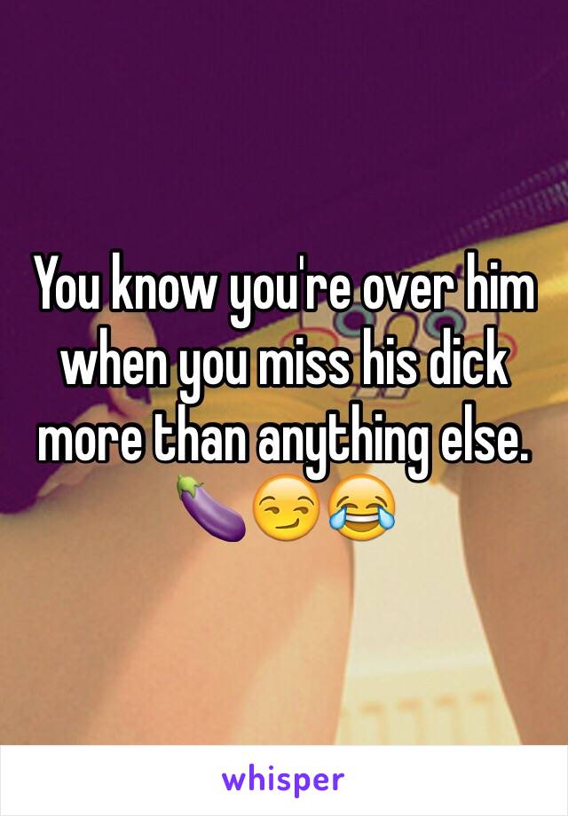 You know you're over him when you miss his dick more than anything else. 🍆😏😂