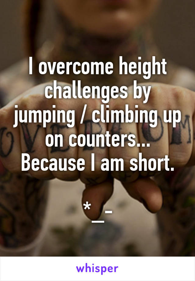 I overcome height challenges by jumping / climbing up on counters... Because I am short.

*_-