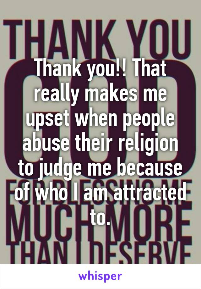 Thank you!! That really makes me upset when people abuse their religion to judge me because of who I am attracted to.