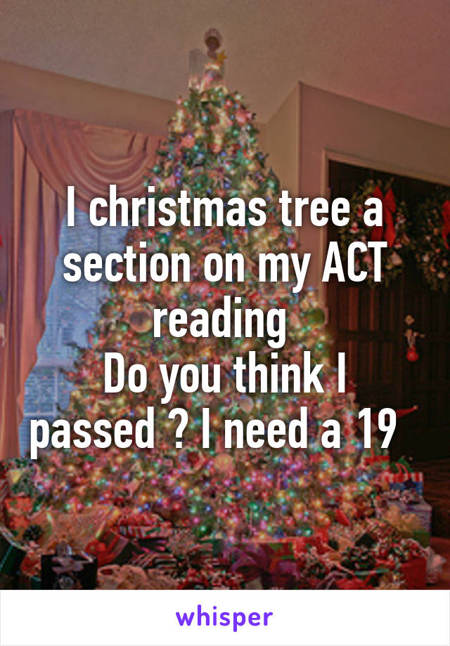 I christmas tree a section on my ACT reading 
Do you think I passed ? I need a 19  