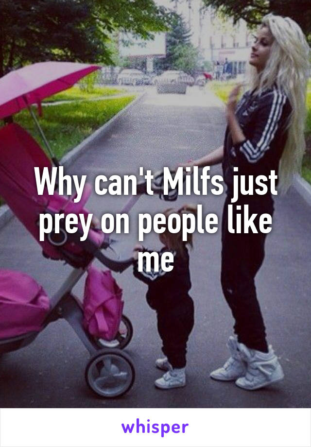 Why can't Milfs just prey on people like me