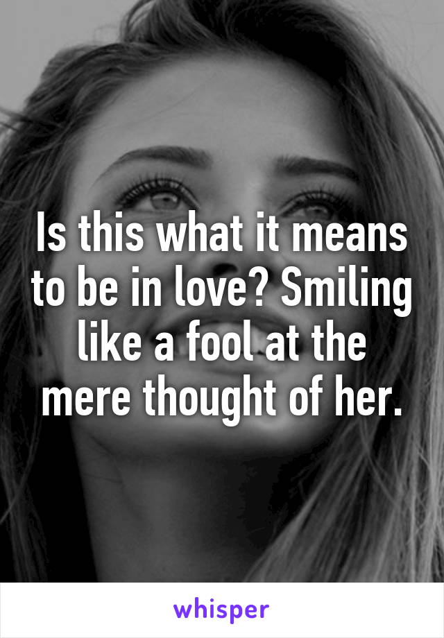 Is this what it means to be in love? Smiling like a fool at the mere thought of her.