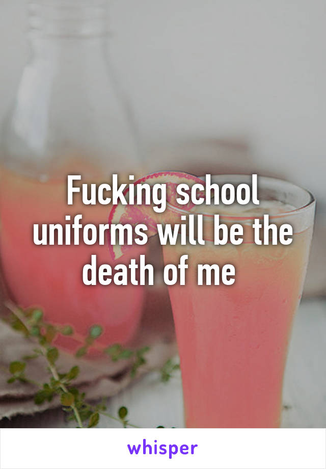 Fucking school uniforms will be the death of me 