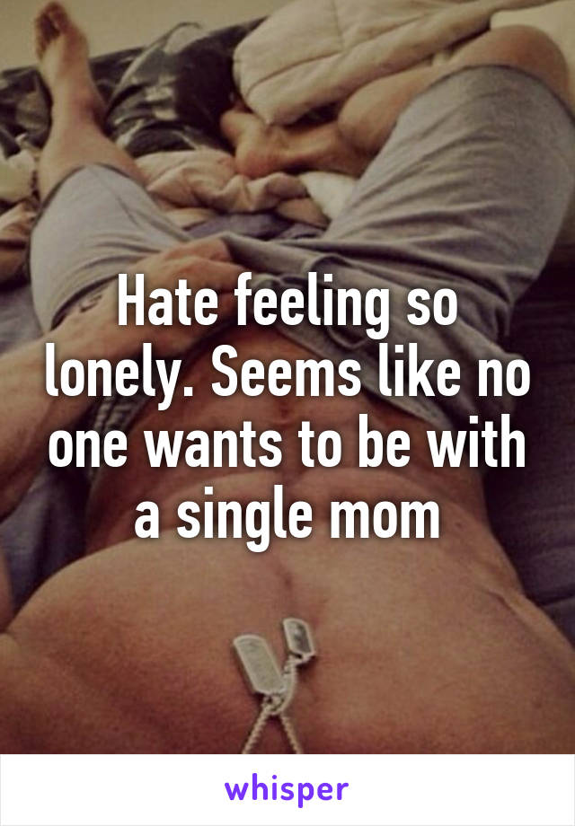 Hate feeling so lonely. Seems like no one wants to be with a single mom