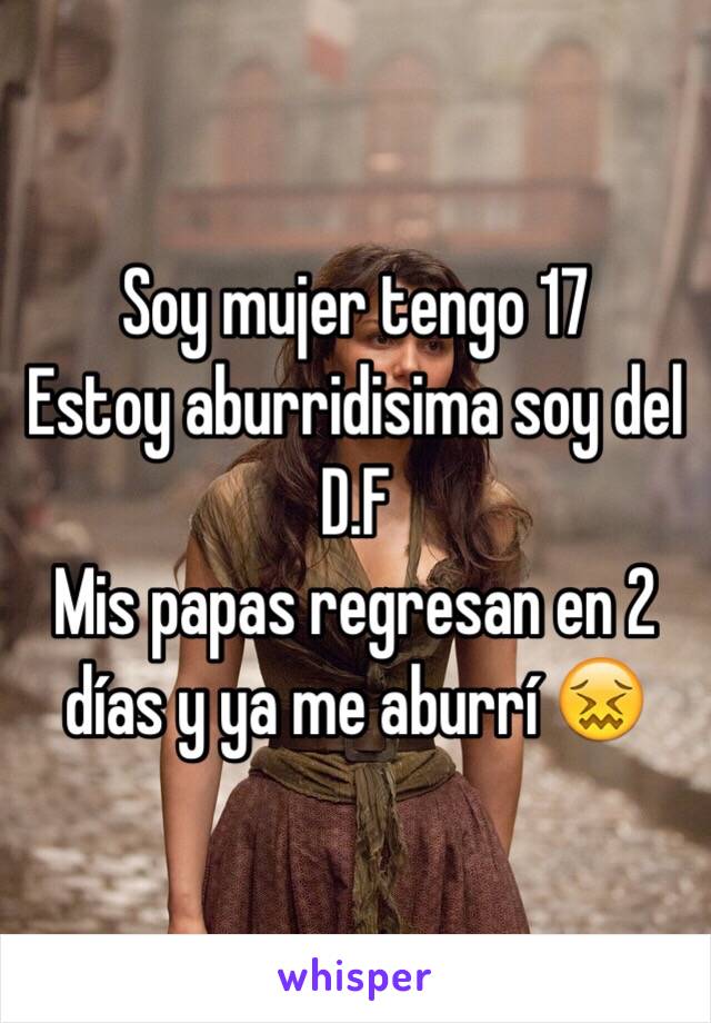 Soy mujer tengo 17
Estoy aburridisima soy del D.F 
Mis papas regresan en 2 días y ya me aburrí 😖