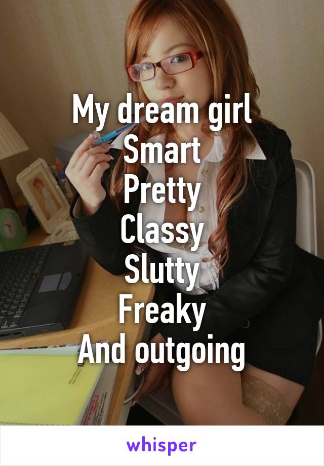 My dream girl
Smart
Pretty
Classy
Slutty
Freaky
And outgoing